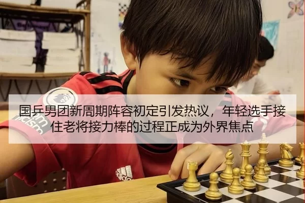 国乒男团新周期阵容初定引发热议，年轻选手接住老将接力棒的过程正成为外界焦点
